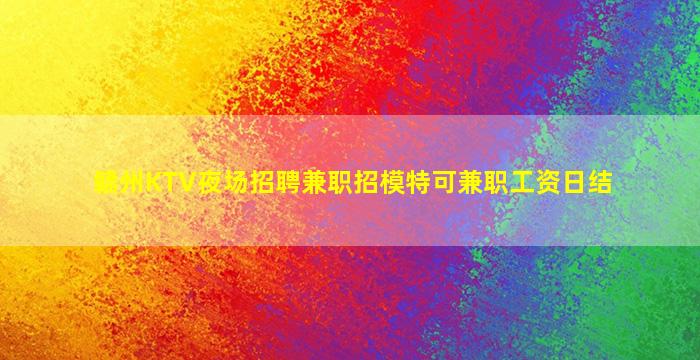 赣州KTV夜场招聘兼职招模特可兼职工资日结
